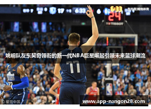 姚明队友东契奇领衔的新一代NBA巨星崛起引领未来篮球潮流