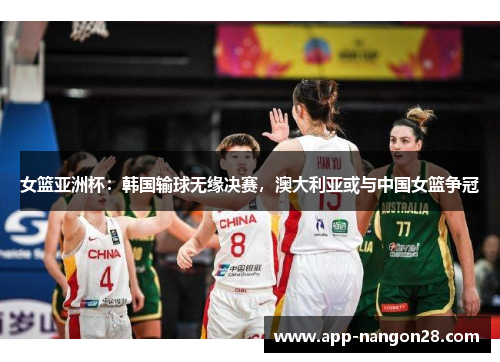 女篮亚洲杯：韩国输球无缘决赛，澳大利亚或与中国女篮争冠