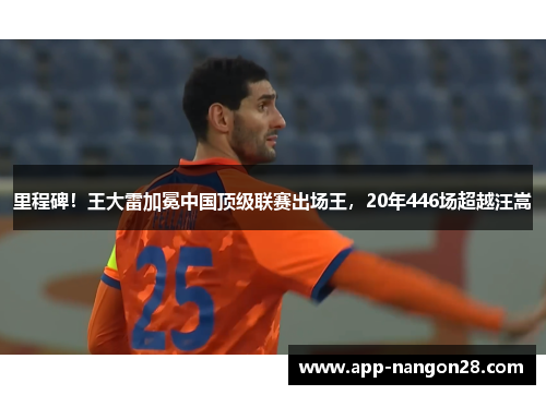 里程碑！王大雷加冕中国顶级联赛出场王，20年446场超越汪嵩
