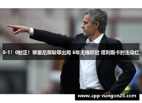 0-1！0射正！穆里尼奥耻辱出局 6年无缘欧冠 塔利斯卡肘击染红